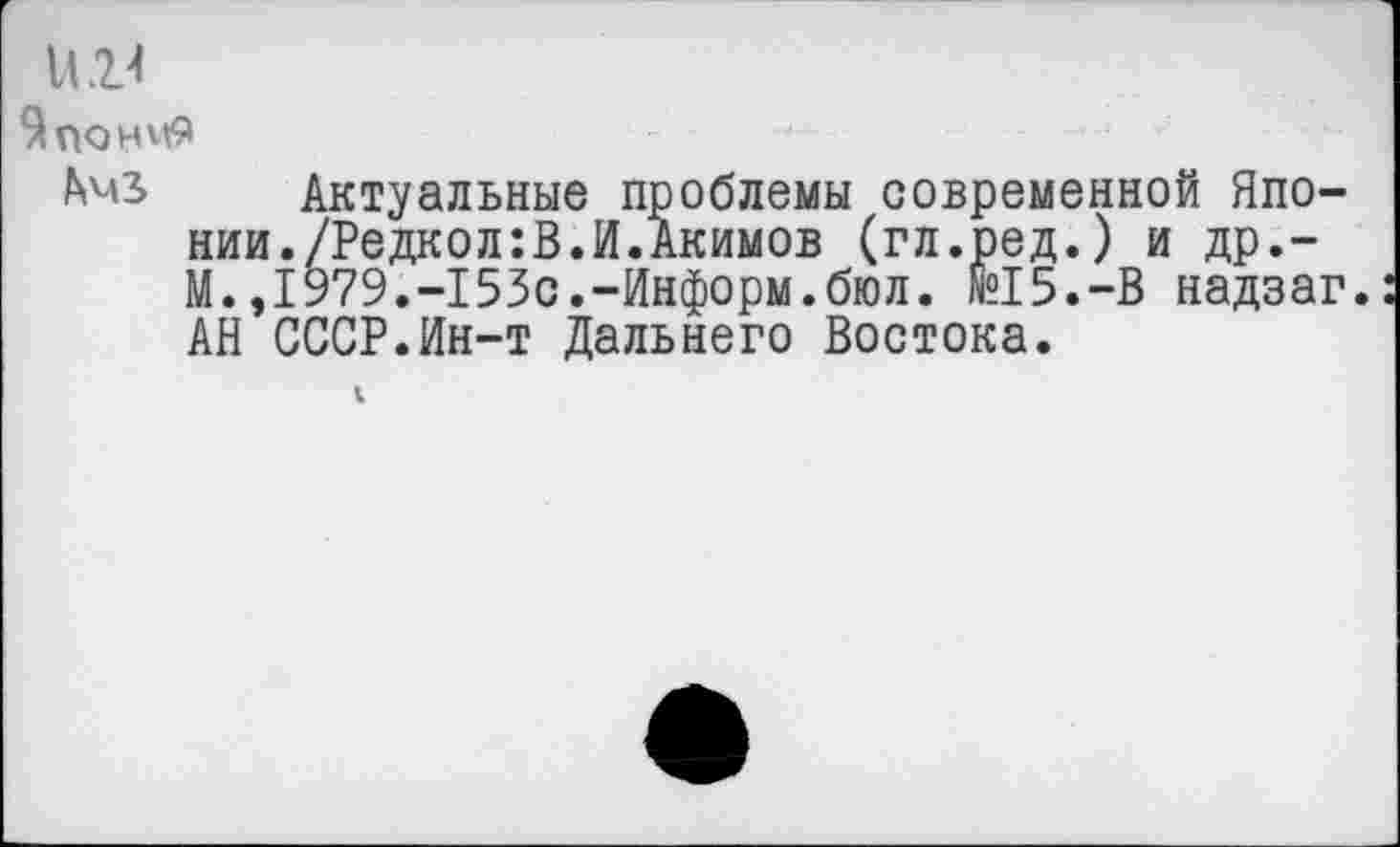 ﻿ни
ЯпонмЯ
Ьмз Актуальные проблемы современной Японии./Редкол:В.И.Акимов (гл.ред.) и др,-М.,1979.-153с.-Информ.бюл. N“15.-В надзаг. АН СССР.Ин-т Дальнего Востока.